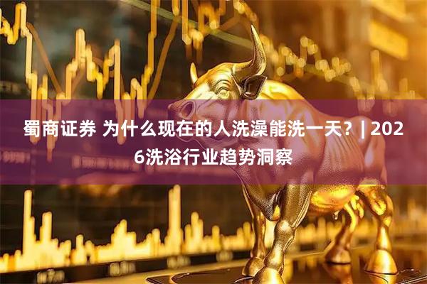 蜀商证券 为什么现在的人洗澡能洗一天？| 2026洗浴行业趋势洞察