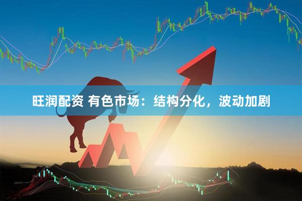 旺润配资 有色市场：结构分化，波动加剧