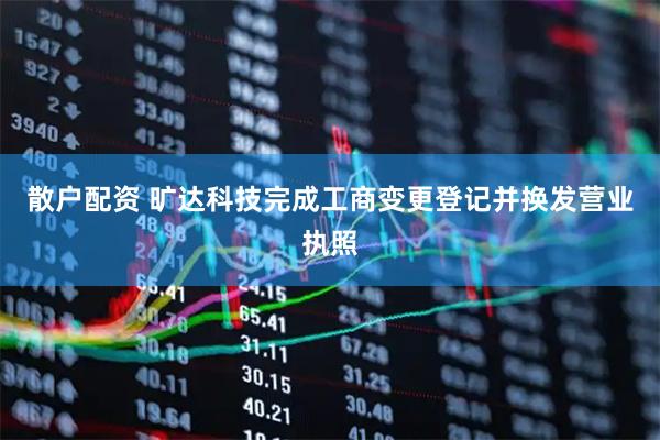 散户配资 旷达科技完成工商变更登记并换发营业执照