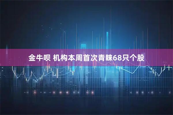 金牛呗 机构本周首次青睐68只个股