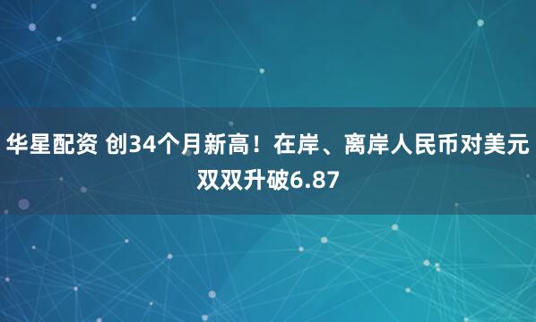 华星配资 创34个月新高！在岸、离岸人民币对美元双双升破6.87