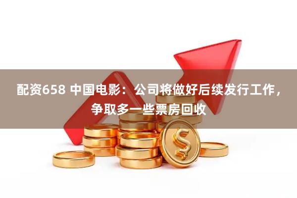 配资658 中国电影：公司将做好后续发行工作，争取多一些票房回收