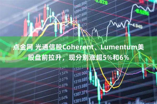 点金网 光通信股Coherent、Lumentum美股盘前拉升，现分别涨超5%和6%