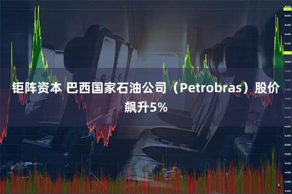 钜阵资本 巴西国家石油公司（Petrobras）股价飙升5%