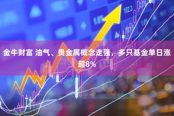金牛财富 油气、贵金属概念走强，多只基金单日涨超8%