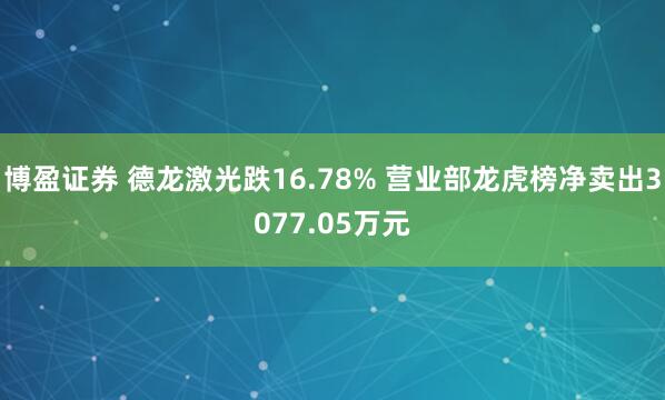 博盈证券 德龙激光跌16.78% 营业部龙虎榜净卖出3077.05万元