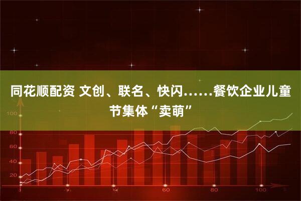 同花顺配资 文创、联名、快闪……餐饮企业儿童节集体“卖萌”