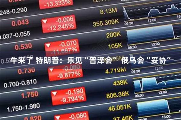 牛来了 特朗普：乐见“普泽会” 俄乌会“妥协”