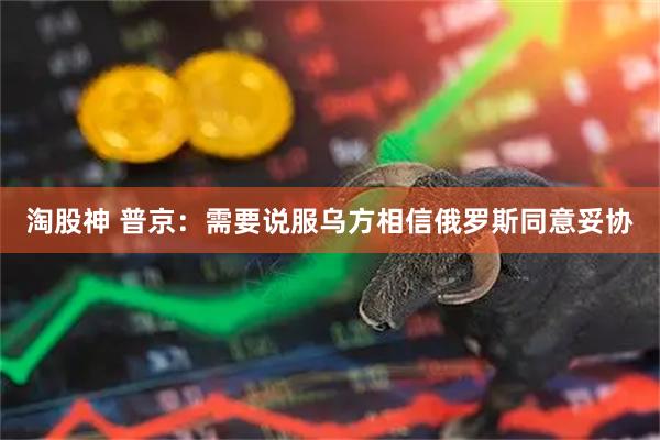 淘股神 普京：需要说服乌方相信俄罗斯同意妥协