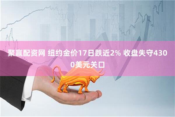 聚赢配资网 纽约金价17日跌近2% 收盘失守4300美元关口