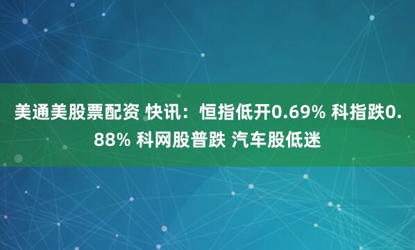 美通美股票配资 快讯：恒指低开0.69% 科指跌0.88% 科网股普跌 汽车股低迷