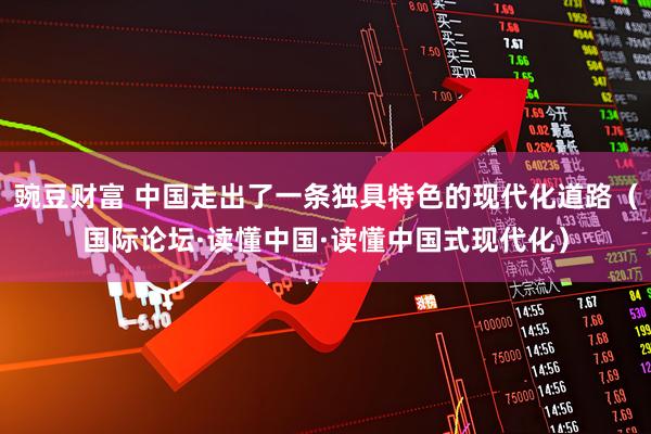 豌豆财富 中国走出了一条独具特色的现代化道路（国际论坛·读懂中国·读懂中国式现代化）