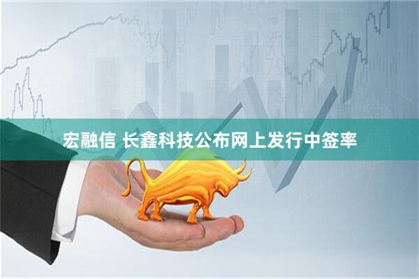 宏融信 长鑫科技公布网上发行中签率