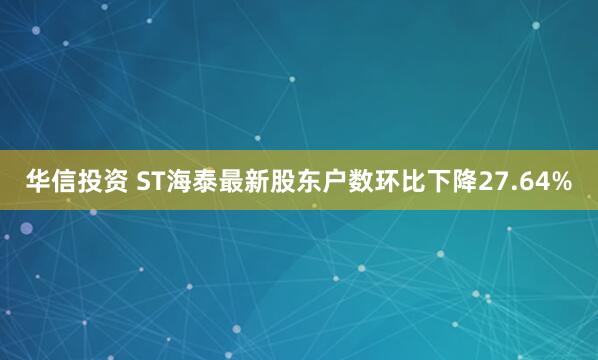华信投资 ST海泰最新股东户数环比下降27.64%