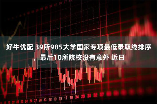 好牛优配 39所985大学国家专项最低录取线排序，最后10所院校没有意外 近日