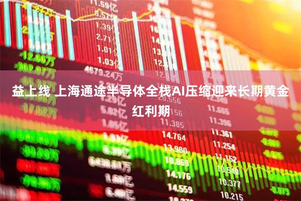 益上线 上海通途半导体全栈AI压缩迎来长期黄金红利期