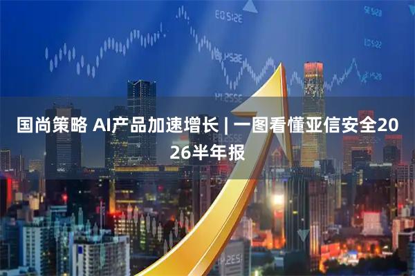 国尚策略 AI产品加速增长 | 一图看懂亚信安全2026半年报