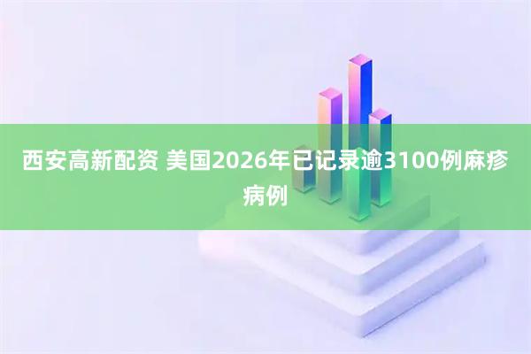 西安高新配资 美国2026年已记录逾3100例麻疹病例