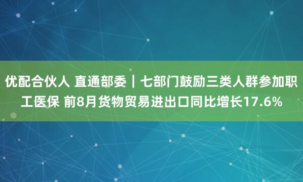 优配合伙人 直通部委｜七部门鼓励三类人群参加职工医保 前8月货物贸易进出口同比增长17.6%